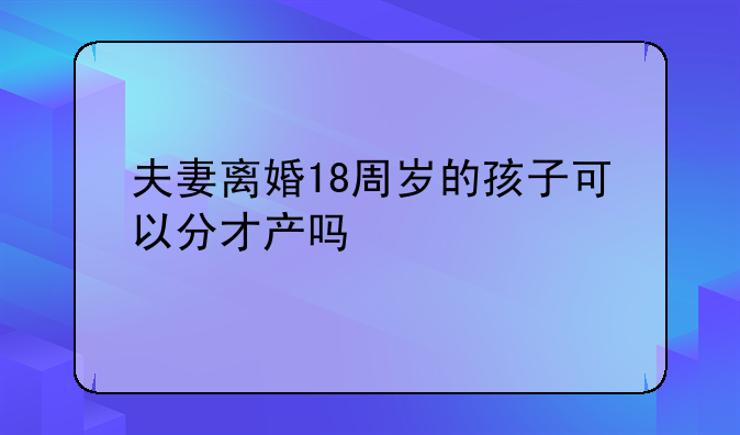 夫妻离婚18周岁的孩子可以分才产吗