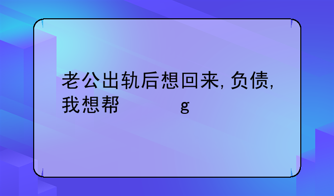 老公出轨后想回来,负债,我想帮忙还