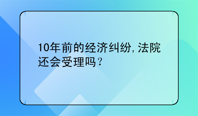10年前的经济纠纷,法院还会受理吗？