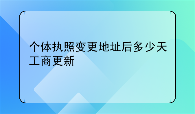 个体执照变更地址后多少天工商更新