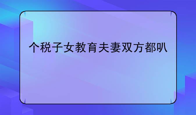 个税子女教育夫妻双方都可以扣除吗