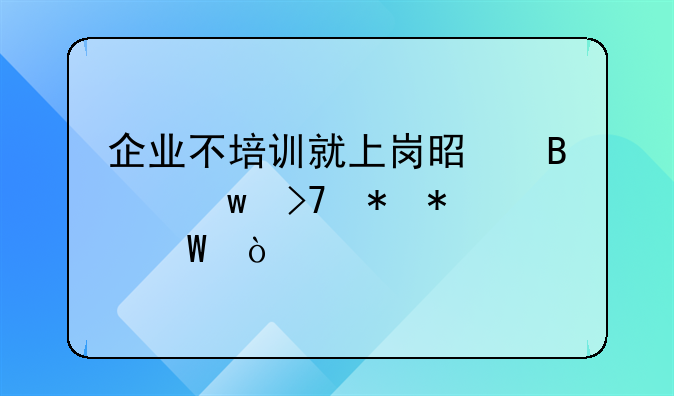 企业不培训就上岗是否违反劳动法？