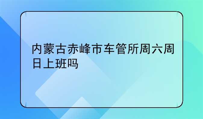 内蒙古赤峰市车管所周六周日上班吗