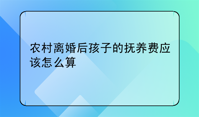 农村离婚后孩子的抚养费应该怎么算
