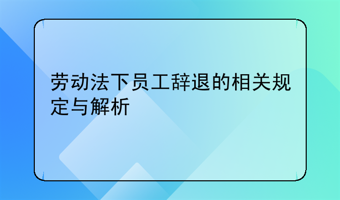 劳动法下员工辞退的相关规定与解析