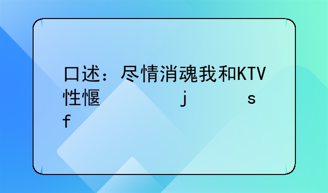 口述：尽情消魂我和KTV性感女的夜晚