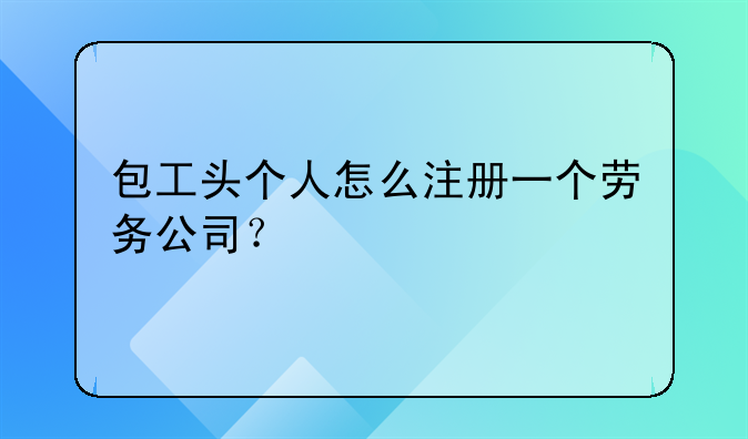 包工头个人怎么注册一个劳务公司？