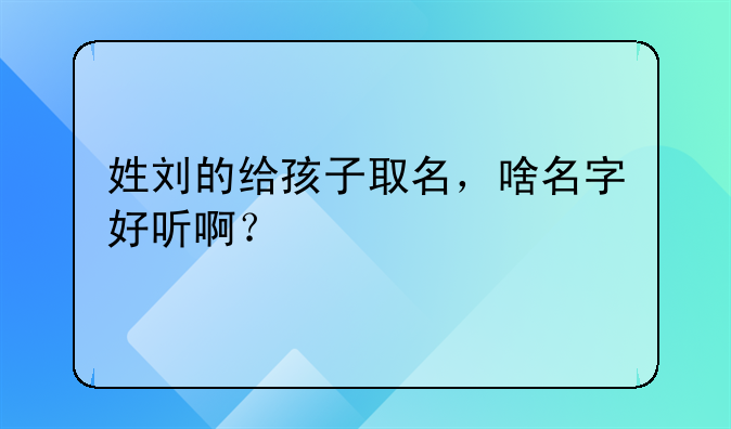 姓刘的给孩子取名，啥名字好听啊？