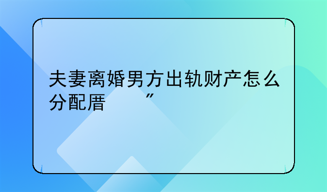 夫妻离婚男方出轨财产怎么分配原则