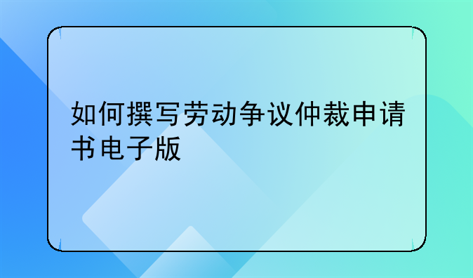 如何撰写劳动争议仲裁申请书电子版