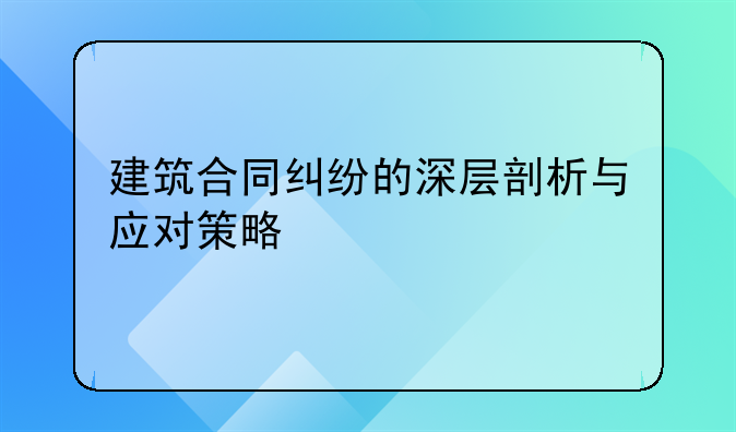 建筑合同纠纷的深层剖析与应对策略