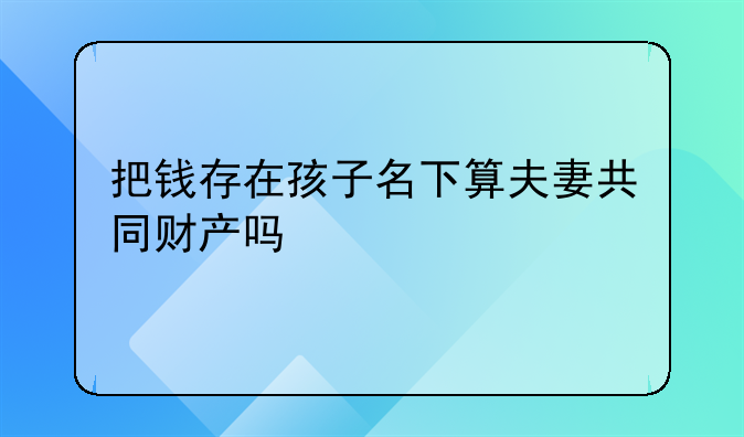 把钱存在孩子名下算夫妻共同财产吗