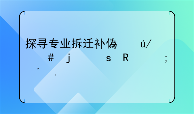 探寻专业拆迁补偿律师的作用与选择