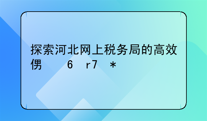 探索河北网上税务局的高效便捷服务