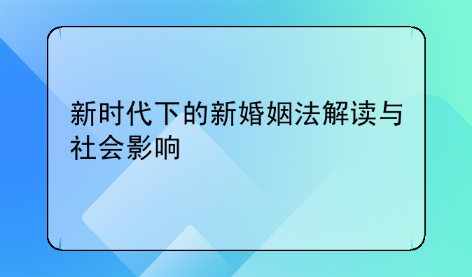 新时代下的新婚姻法解读与社会影响
