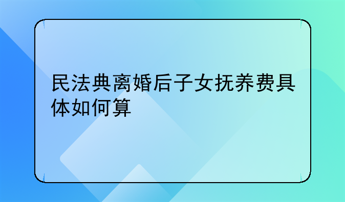 民法典离婚后子女抚养费具体如何算
