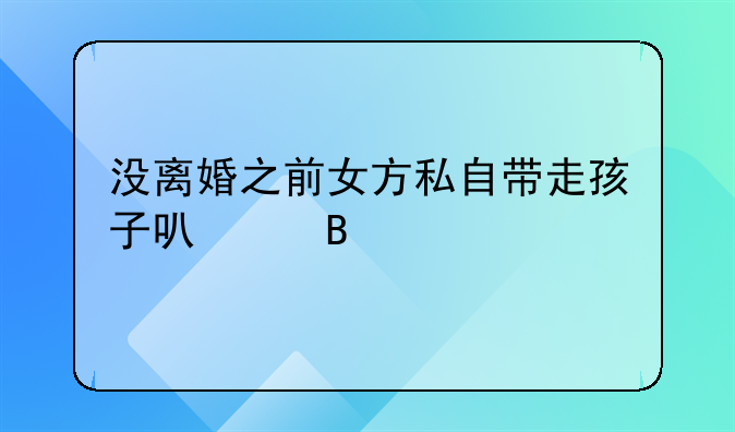 没离婚之前女方私自带走孩子可以吗