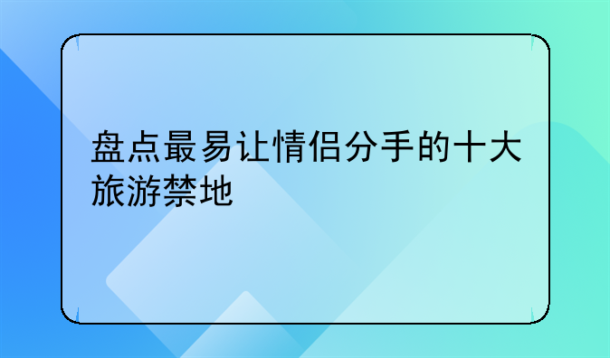 盘点最易让情侣分手的十大旅游禁地