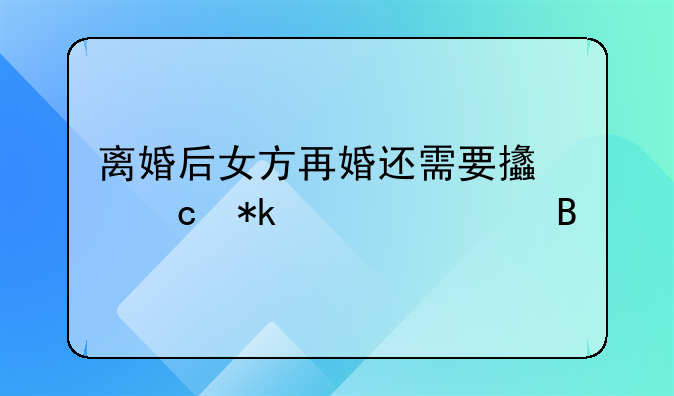 离婚后女方再婚还需要支付抚养费吗