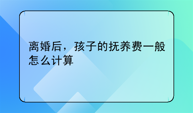 离婚后，孩子的抚养费一般怎么计算