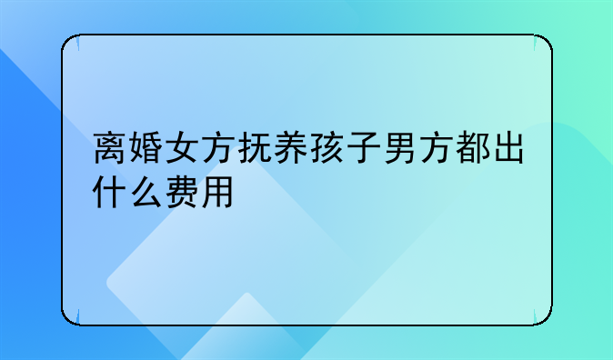 离婚女方抚养孩子男方都出什么费用