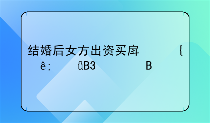 结婚后女方出资买房属于共同财产吗