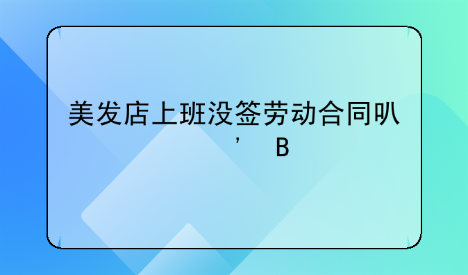 美发店上班没签劳动合同可以起诉吗