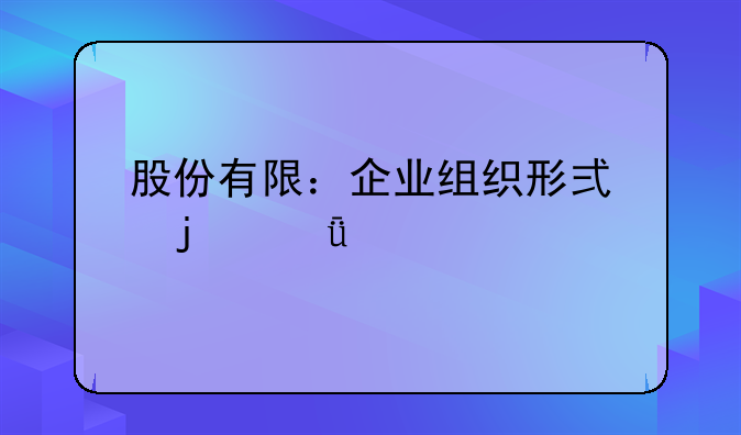 股份有限：企业组织形式的深度剖析