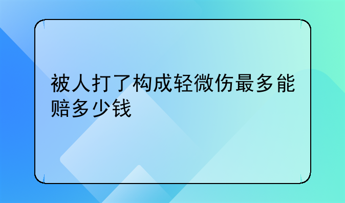 被人打了构成轻微伤最多能赔多少钱