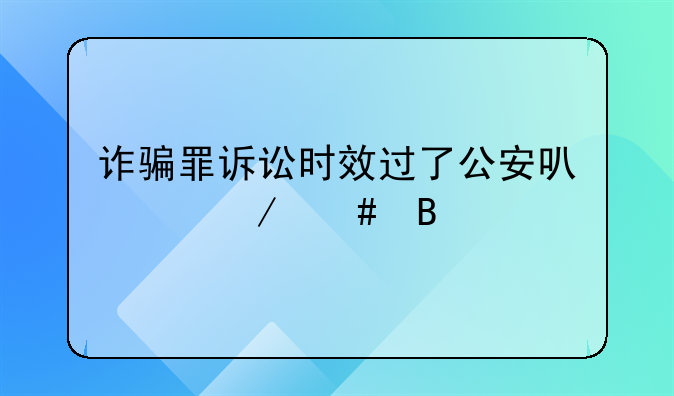 诈骗罪诉讼时效过了公安可以立案吗