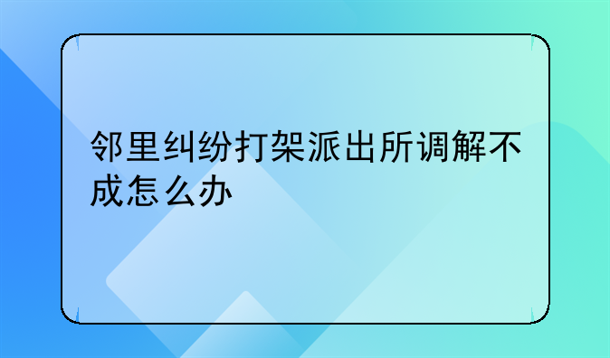 邻里纠纷打架派出所调解不成怎么办