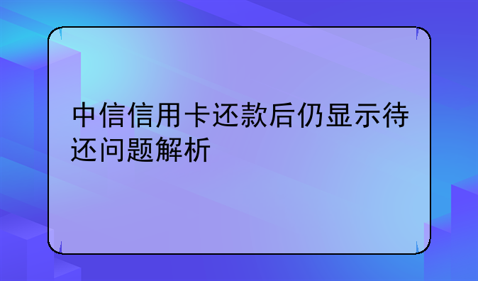 中信信用卡还款后仍显示待还问题解析