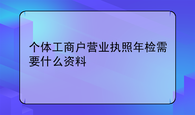 个体工商户营业执照年检需要什么资料