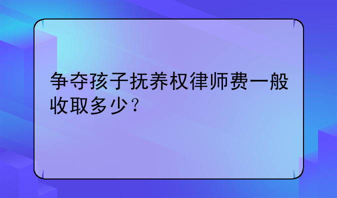 争夺孩子抚养权律师费一般收取多少？