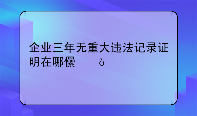 企业三年无重大违法记录证明在哪儿开