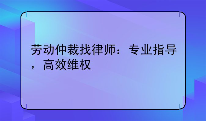 劳动仲裁找律师：专业指导，高效维权
