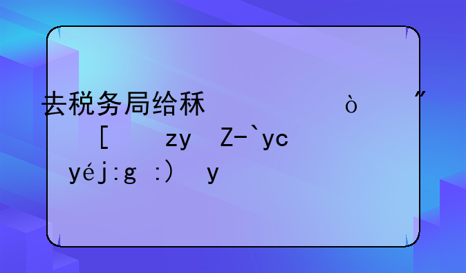 去税务局给租客开房屋租赁发票需要带