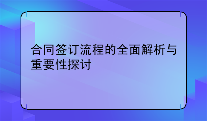 合同签订流程的全面解析与重要性探讨