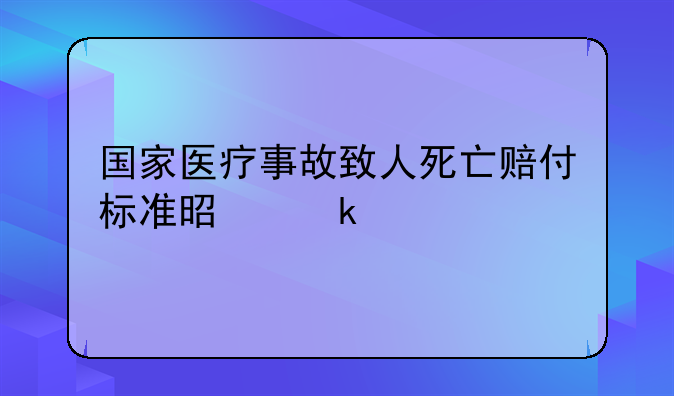 国家医疗事故致人死亡赔付标准是多少