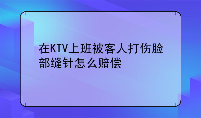 在KTV上班被客人打伤脸部缝针怎么赔偿