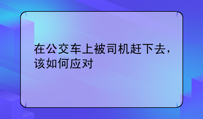 在公交车上被司机赶下去，该如何应对