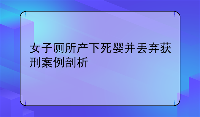 女子厕所产下死婴并丢弃获刑案例剖析
