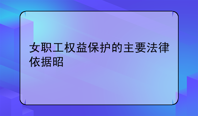 女职工权益保护的主要法律依据是什么