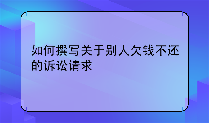 如何撰写关于别人欠钱不还的诉讼请求