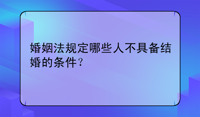 婚姻法规定哪些人不具备结婚的条件？
