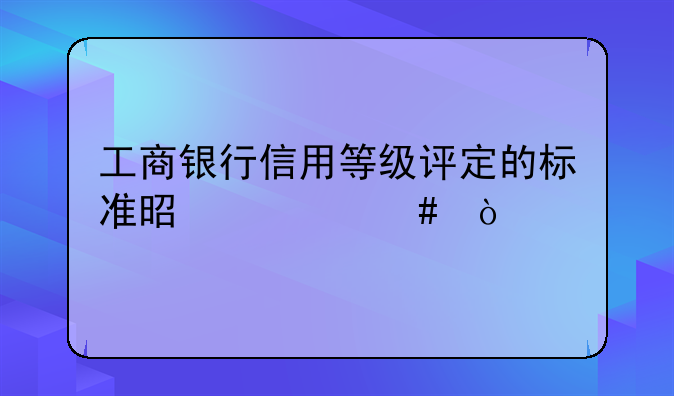 工商银行信用等级评定的标准是什么？