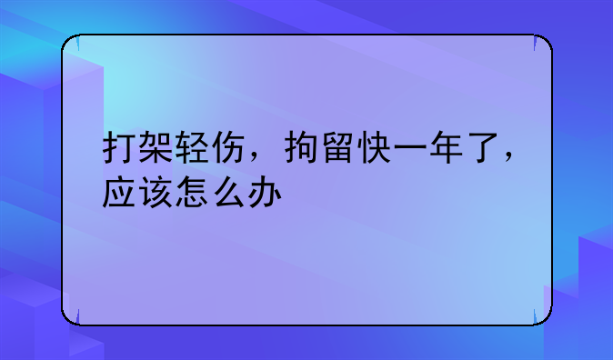 打架轻伤，拘留快一年了，应该怎么办