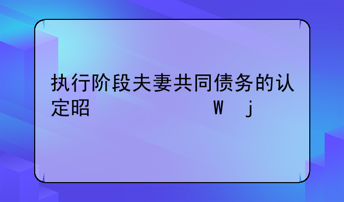 执行阶段夫妻共同债务的认定是如何的