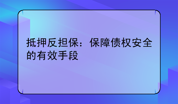 抵押反担保：保障债权安全的有效手段