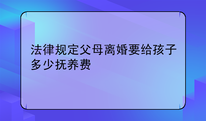 法律规定父母离婚要给孩子多少抚养费
